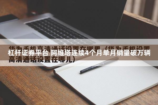 杠杆证券平台 阿维塔连续4个月单月销量破万辆