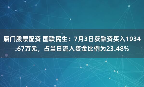 厦门股票配资 国联民生：7月3日获融资买入1934.67万元，占当日流入资金比例为23.48%