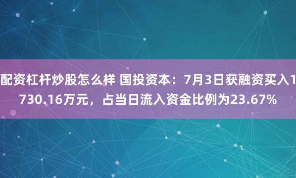 配资杠杆炒股怎么样 国投资本：7月3日获融资买入1730.16万元，占当日流入资金比例为23.67%