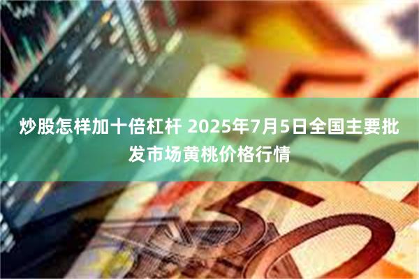 炒股怎样加十倍杠杆 2025年7月5日全国主要批发市场黄桃价格行情