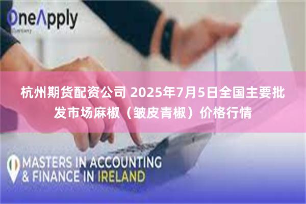 杭州期货配资公司 2025年7月5日全国主要批发市场麻椒（皱皮青椒）价格行情