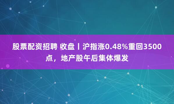股票配资招聘 收盘丨沪指涨0.48%重回3500点，地产股午后集体爆发