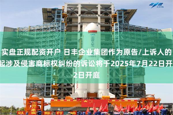 实盘正规配资开户 日丰企业集团作为原告/上诉人的2起涉及侵害商标权纠纷的诉讼将于2025年7月22日开庭