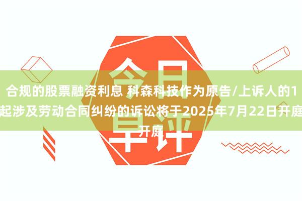 合规的股票融资利息 科森科技作为原告/上诉人的1起涉及劳动合同纠纷的诉讼将于2025年7月22日开庭