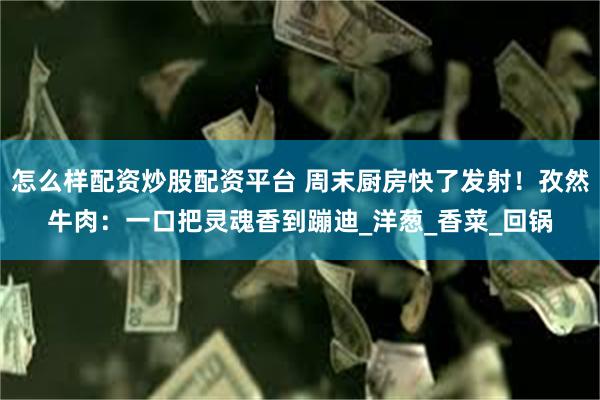 怎么样配资炒股配资平台 周末厨房快了发射！孜然牛肉：一口把灵魂香到蹦迪_洋葱_香菜_回锅