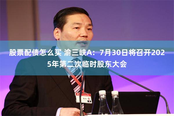 股票配债怎么买 渝三峡A：7月30日将召开2025年第二次临时股东大会