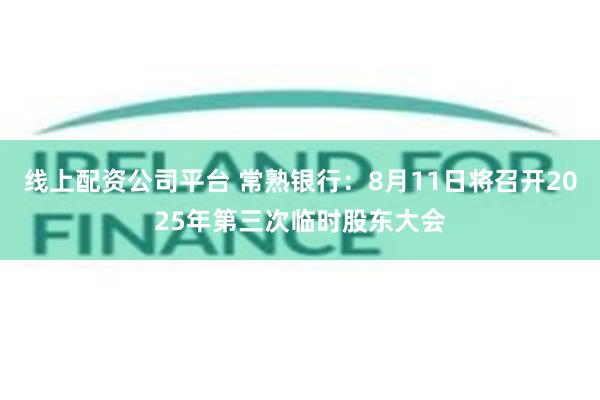线上配资公司平台 常熟银行：8月11日将召开2025年第三次临时股东大会
