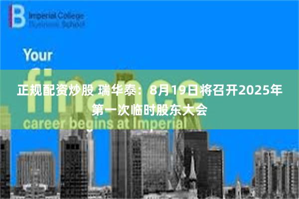 正规配资炒股 瑞华泰：8月19日将召开2025年第一次临时股东大会