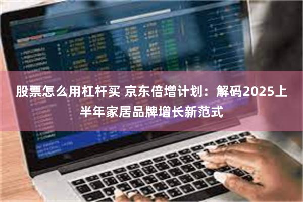 股票怎么用杠杆买 京东倍增计划：解码2025上半年家居品牌增长新范式