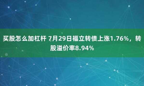 买股怎么加杠杆 7月29日福立转债上涨1.76%，转股溢价率8.94%