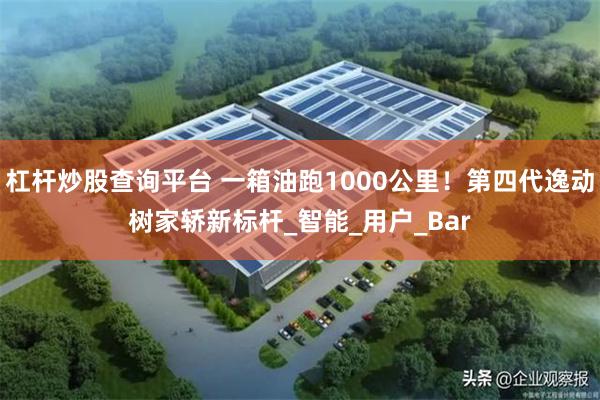 杠杆炒股查询平台 一箱油跑1000公里！第四代逸动树家轿新标杆_智能_用户_Bar