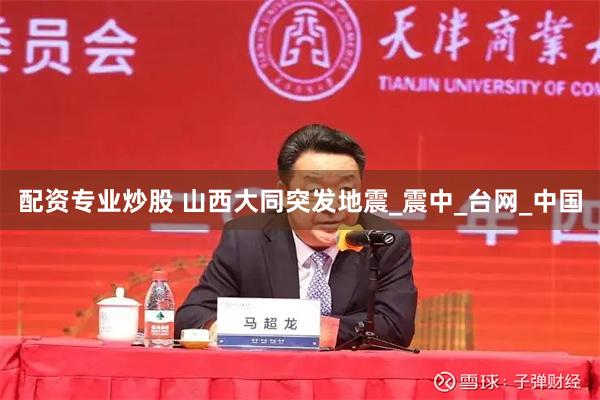 配资专业炒股 山西大同突发地震_震中_台网_中国