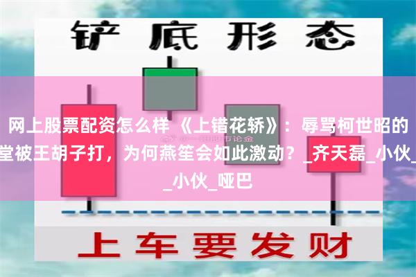 网上股票配资怎么样 《上错花轿》：辱骂柯世昭的季竟堂被王胡子打，为何燕笙会如此激动？_齐天磊_小伙_哑巴