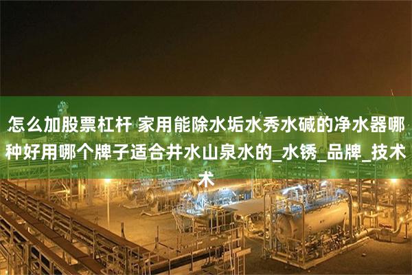 怎么加股票杠杆 家用能除水垢水秀水碱的净水器哪种好用哪个牌子适合井水山泉水的_水锈_品牌_技术