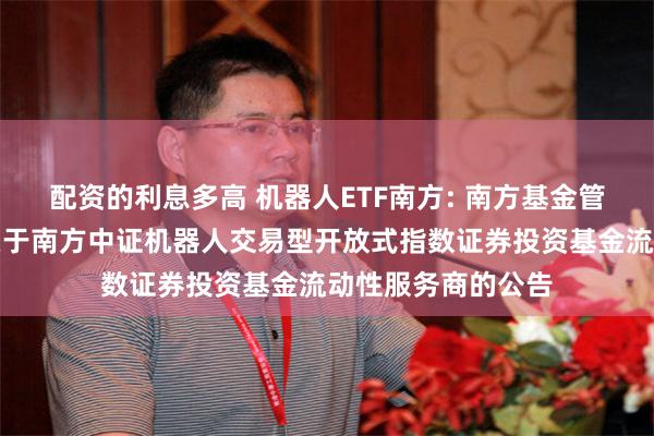 配资的利息多高 机器人ETF南方: 南方基金管理股份有限公司关于南方中证机器人交易型开放式指数证券投资基金流动性服务商的公告