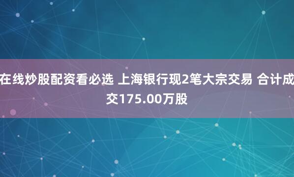 在线炒股配资看必选 上海银行现2笔大宗交易 合计成交175.00万股