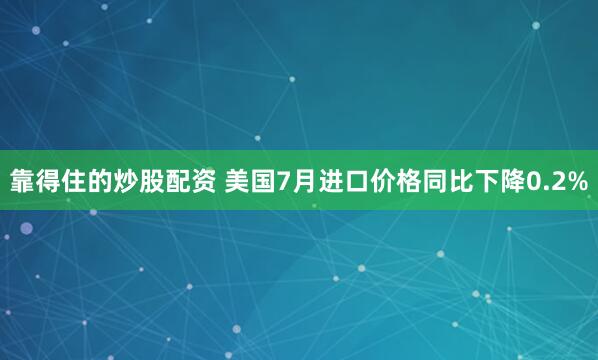 靠得住的炒股配资 美国7月进口价格同比下降0.2%