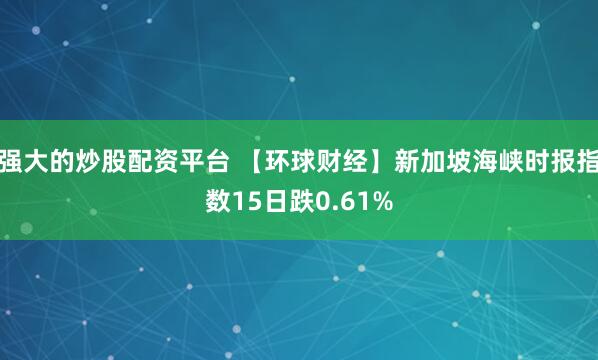 强大的炒股配资平台 【环球财经】新加坡海峡时报指数15日跌0.61%