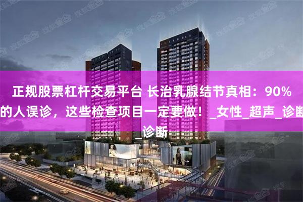 正规股票杠杆交易平台 长治乳腺结节真相：90% 的人误诊，这些检查项目一定要做！_女性_超声_诊断