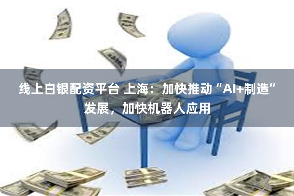 线上白银配资平台 上海：加快推动“AI+制造”发展，加快机器人应用