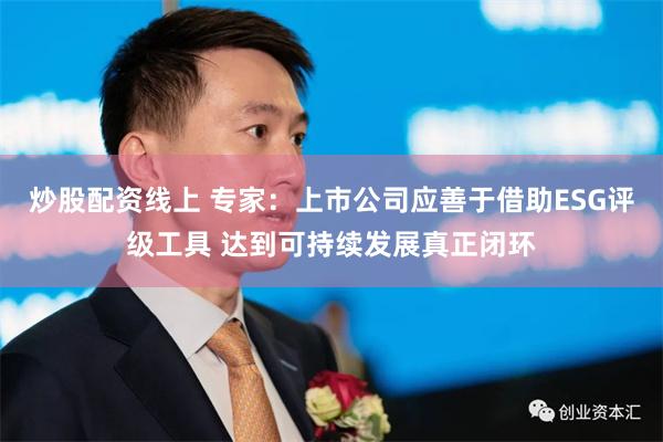 炒股配资线上 专家：上市公司应善于借助ESG评级工具 达到可持续发展真正闭环