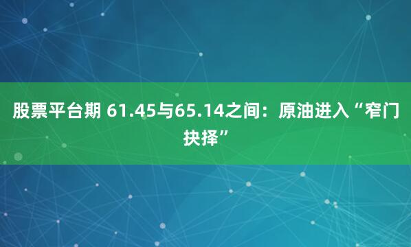 股票平台期 61.45与65.14之间：原油进入“窄门抉择”