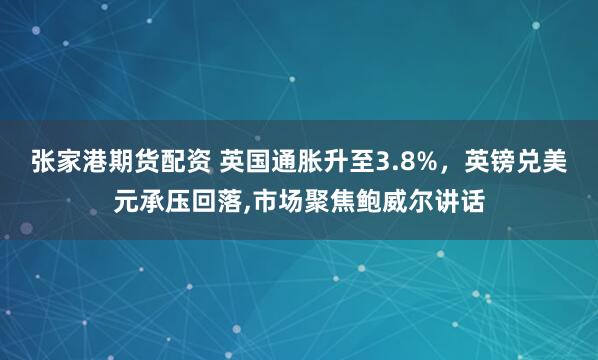 张家港期货配资 英国通胀升至3.8%，英镑兑美元承压回落,市场聚焦鲍威尔讲话