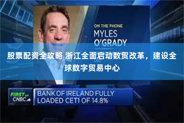 股票配资全攻略 浙江全面启动数贸改革，建设全球数字贸易中心