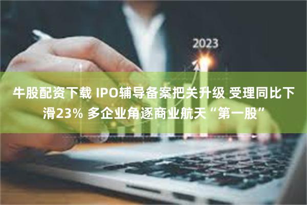 牛股配资下载 IPO辅导备案把关升级 受理同比下滑23% 多企业角逐商业航天“第一股”
