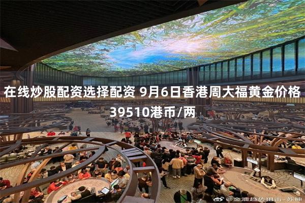 在线炒股配资选择配资 9月6日香港周大福黄金价格39510港币/两