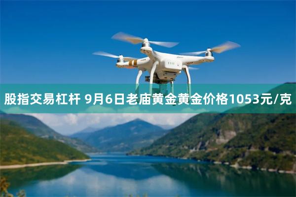 股指交易杠杆 9月6日老庙黄金黄金价格1053元/克