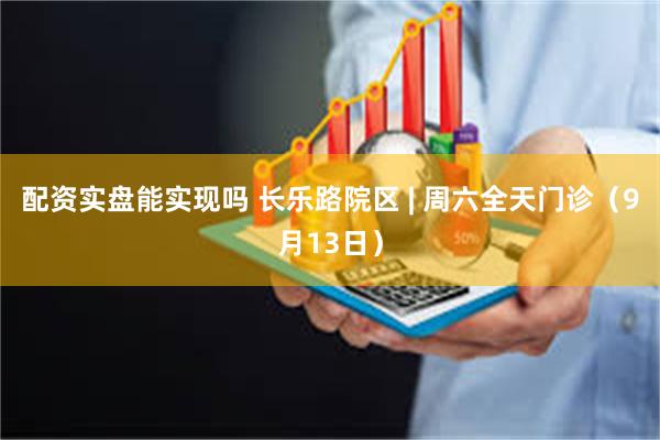 配资实盘能实现吗 长乐路院区 | 周六全天门诊（9月13日）