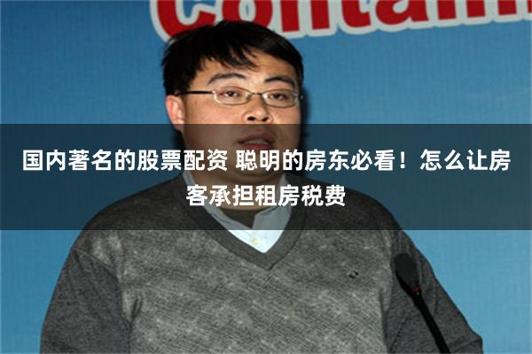 国内著名的股票配资 聪明的房东必看！怎么让房客承担租房税费