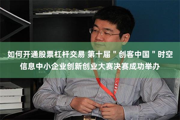 如何开通股票杠杆交易 第十届＂创客中国＂时空信息中小企业创新创业大赛决赛成功举办