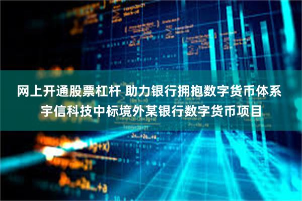 网上开通股票杠杆 助力银行拥抱数字货币体系 宇信科技中标境外某银行数字货币项目