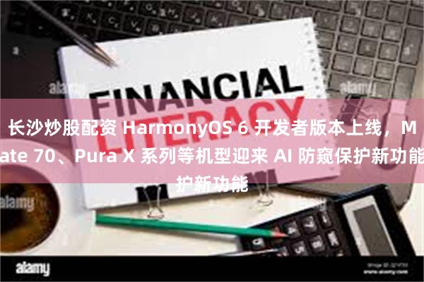 长沙炒股配资 HarmonyOS 6 开发者版本上线，Mate 70、Pura X 系列等机型迎来 AI 防窥保护新功能