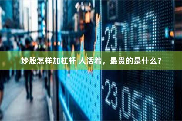 炒股怎样加杠杆 人活着，最贵的是什么？