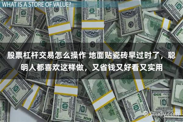 股票杠杆交易怎么操作 地面贴瓷砖早过时了，聪明人都喜欢这样做，又省钱又好看又实用