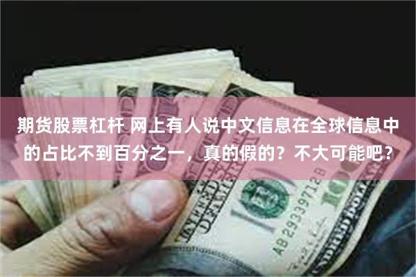 期货股票杠杆 网上有人说中文信息在全球信息中的占比不到百分之一，真的假的？不大可能吧？