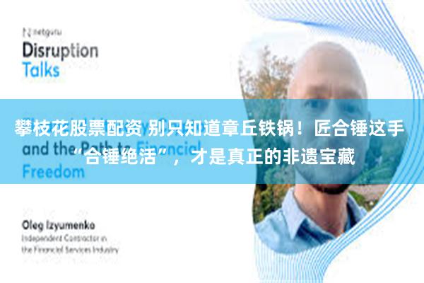 攀枝花股票配资 别只知道章丘铁锅!匠合锤这手 “合锤绝活”,才是真正的非遗宝藏