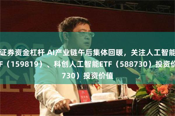 证券资金杠杆 AI产业链午后集体回暖，关注人工智能ETF（159819）、科创人工智能ETF（588730）投资价值