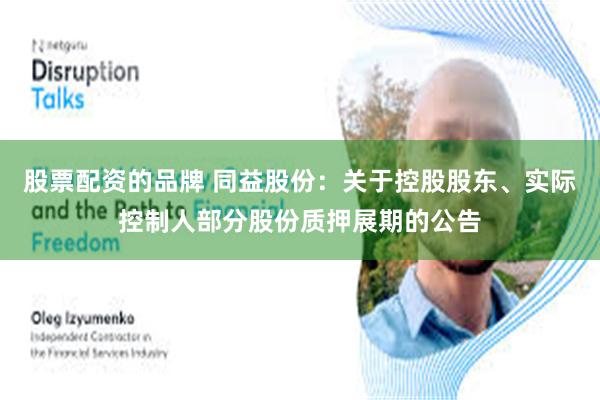 股票配资的品牌 同益股份：关于控股股东、实际控制人部分股份质押展期的公告