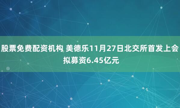 股票免费配资机构 美德乐11月27日北交所首发上会 拟募资6.45亿元