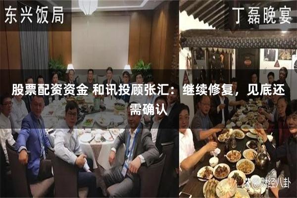 股票配资资金 和讯投顾张汇：继续修复，见底还需确认