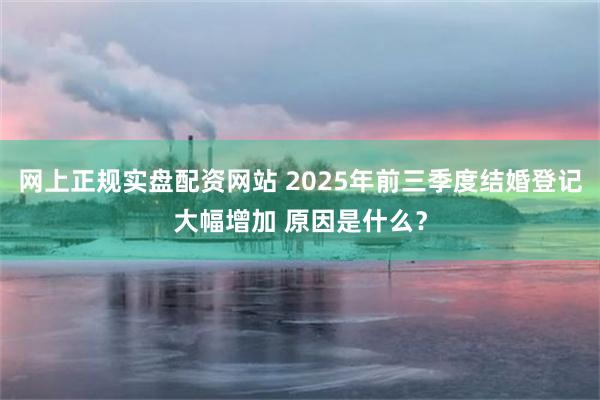 网上正规实盘配资网站 2025年前三季度结婚登记大幅增加 原因是什么？