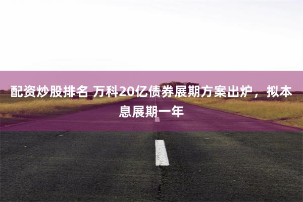 配资炒股排名 万科20亿债券展期方案出炉，拟本息展期一年