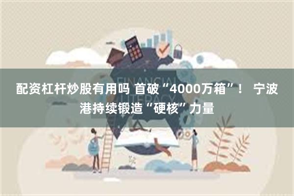 配资杠杆炒股有用吗 首破“4000万箱”! 宁波港持续锻造“硬核”力量