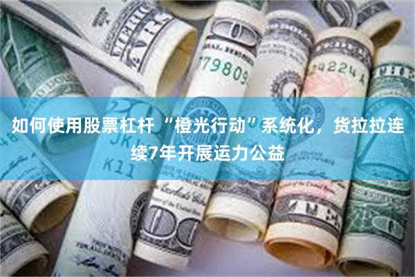 如何使用股票杠杆 “橙光行动”系统化,货拉拉连续7年开展运力公益