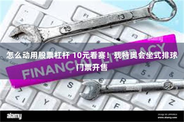 怎么动用股票杠杆 10元看赛!残特奥会坐式排球门票开售