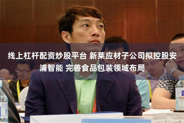 线上杠杆配资炒股平台 新莱应材子公司拟控股安浦智能 完善食品包装领域布局